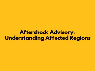 Aftershock Advisory: Understanding Affected Regions