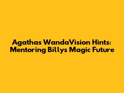 Agatha's WandaVision Hints: Mentoring Billy's Magic Future