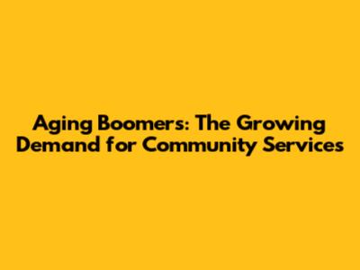 Aging Boomers: The Growing Demand for Community Services