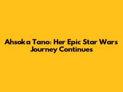 Ahsoka Tano: Her Epic Star Wars Journey Continues