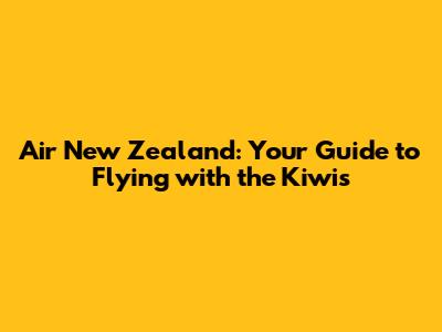 Air New Zealand: Your Guide to Flying with the Kiwis