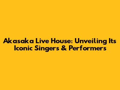 Akasaka Live House: Unveiling Its Iconic Singers & Performers
