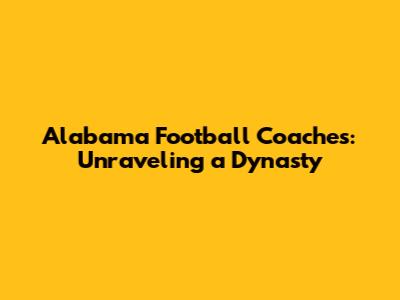 Alabama Football Coaches: Unraveling a Dynasty