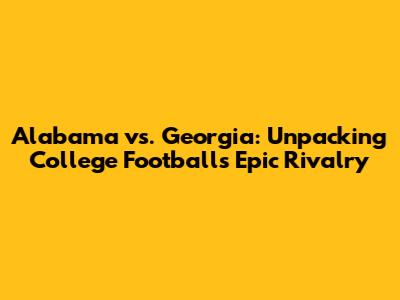 Alabama vs. Georgia: Unpacking College Football's Epic Rivalry