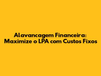 Alavancagem Financeira: Maximize o LPA com Custos Fixos