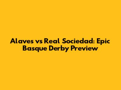 Alaves vs Real Sociedad: Epic Basque Derby Preview