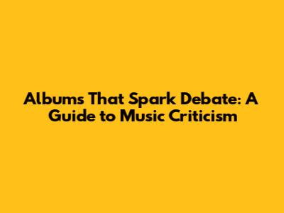 Albums That Spark Debate: A Guide to Music Criticism