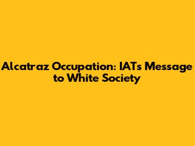 Alcatraz Occupation: IAT's Message to White Society