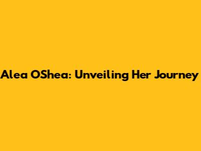 Alea O'Shea: Unveiling Her Journey