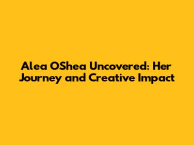 Alea O'Shea Uncovered: Her Journey and Creative Impact