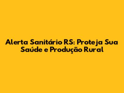 Alerta Sanitário RS: Proteja Sua Saúde e Produção Rural