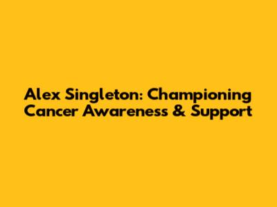 Alex Singleton: Championing Cancer Awareness & Support