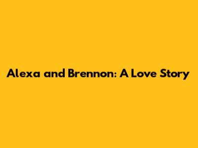 Alexa and Brennon: A Love Story