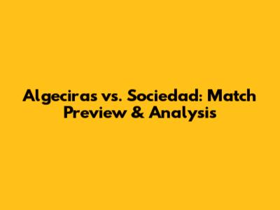 Algeciras vs. Sociedad: Match Preview & Analysis