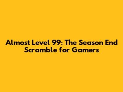 Almost Level 99: The Season End Scramble for Gamers