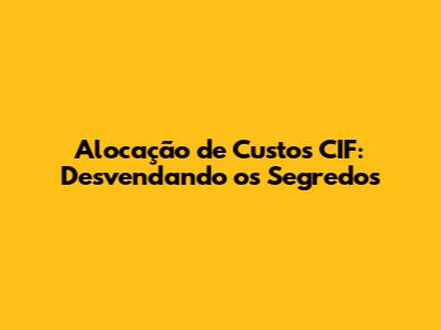 Alocação de Custos CIF: Desvendando os Segredos