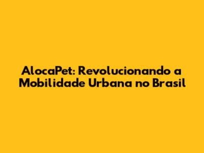 AlocaPet: Revolucionando a Mobilidade Urbana no Brasil