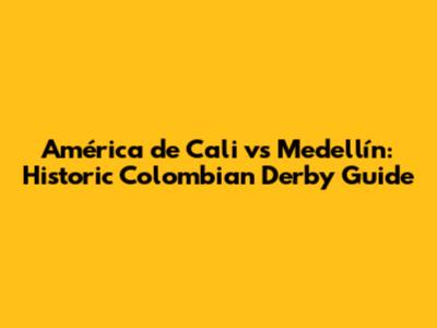América de Cali vs Medellín: Historic Colombian Derby Guide