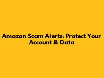 Amazon Scam Alerts: Protect Your Account & Data