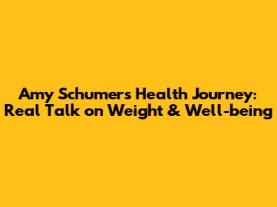 Amy Schumer's Health Journey: Real Talk on Weight & Well-being