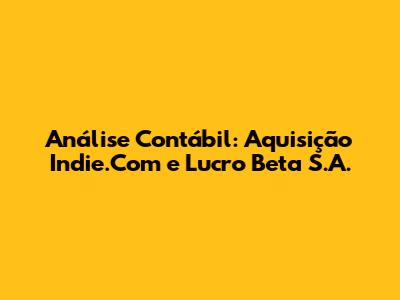 Análise Contábil: Aquisição Indie.Com e Lucro Beta S.A.