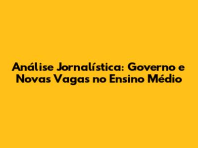 Análise Jornalística: Governo e Novas Vagas no Ensino Médio
