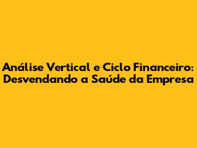 Análise Vertical e Ciclo Financeiro: Desvendando a Saúde da Empresa