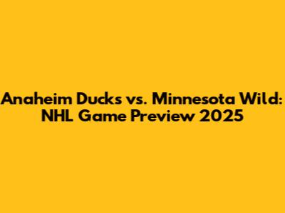 Anaheim Ducks vs. Minnesota Wild: NHL Game Preview 2025