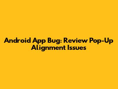 Android App Bug: Review Pop-Up Alignment Issues