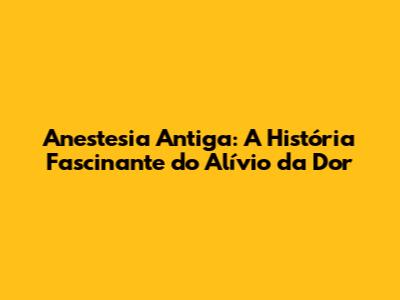 Anestesia Antiga: A História Fascinante do Alívio da Dor