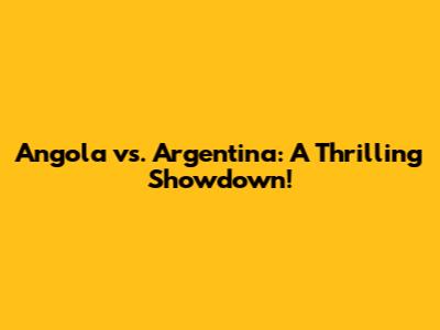 Angola vs. Argentina: A Thrilling Showdown!