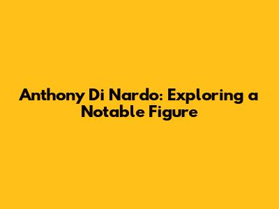 Anthony Di Nardo: Exploring a Notable Figure