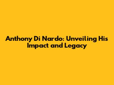 Anthony Di Nardo: Unveiling His Impact and Legacy