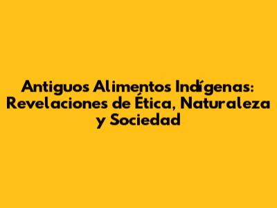 Antiguos Alimentos Indígenas: Revelaciones de 'Ética, Naturaleza y Sociedad'