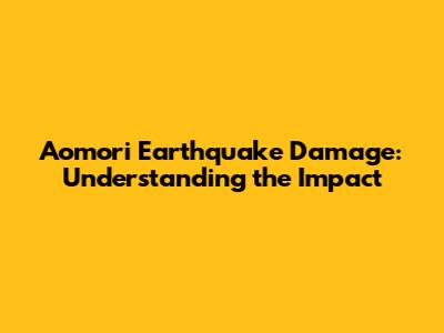 Aomori Earthquake Damage: Understanding the Impact