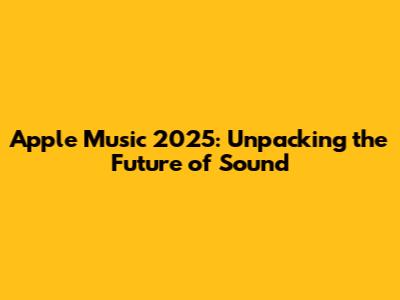 Apple Music 2025: Unpacking the Future of Sound