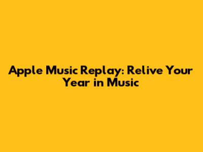 Apple Music Replay: Relive Your Year in Music