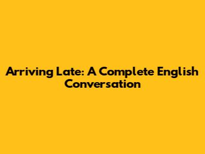 Arriving Late: A Complete English Conversation