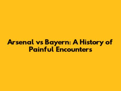 Arsenal vs Bayern: A History of Painful Encounters