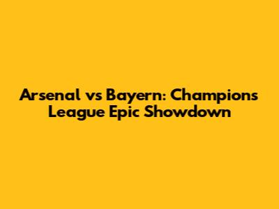 Arsenal vs Bayern: Champions League Epic Showdown