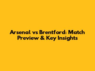 Arsenal vs Brentford: Match Preview & Key Insights