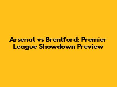 Arsenal vs Brentford: Premier League Showdown Preview