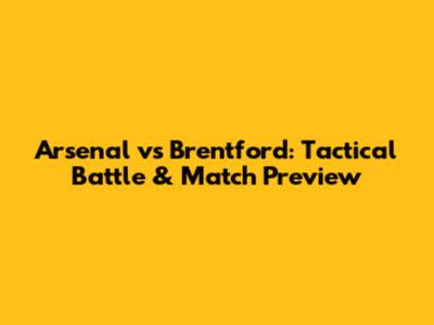 Arsenal vs Brentford: Tactical Battle & Match Preview