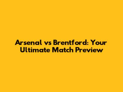 Arsenal vs Brentford: Your Ultimate Match Preview
