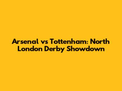 Arsenal vs Tottenham: North London Derby Showdown