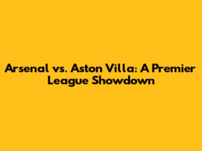 Arsenal vs. Aston Villa: A Premier League Showdown