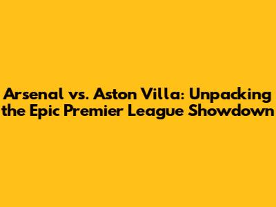 Arsenal vs. Aston Villa: Unpacking the Epic Premier League Showdown