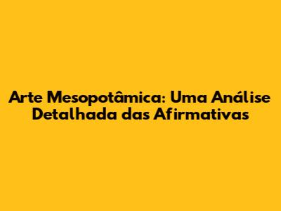 Arte Mesopotâmica: Uma Análise Detalhada das Afirmativas