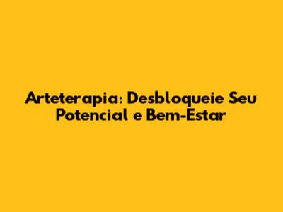 Arteterapia: Desbloqueie Seu Potencial e Bem-Estar