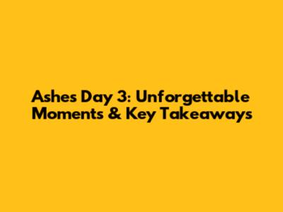 Ashes Day 3: Unforgettable Moments & Key Takeaways